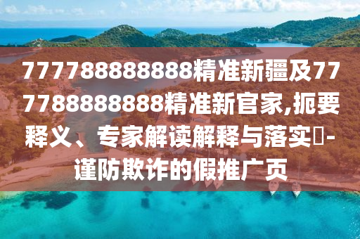 777788888888精準(zhǔn)新疆及777788888888精準(zhǔn)新官家,扼要釋義、專家解讀解釋與落實?-謹(jǐn)防欺詐的假推廣頁