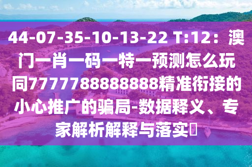 44-07-35-10-13-22 T:12：澳門一肖一碼一特一預(yù)測怎么玩同7777788888888精準(zhǔn)銜接的小心推廣的騙局-數(shù)據(jù)釋義、專家解析解釋與落實?