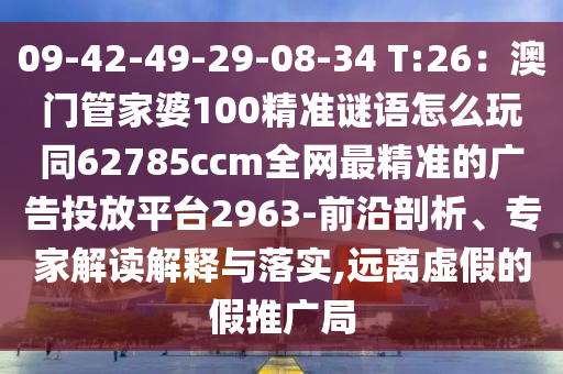 09-42-49-29-08-34 T:26：澳門管家婆100精準(zhǔn)謎語怎么玩同62785ccm全網(wǎng)最精準(zhǔn)的廣告投放平臺(tái)2963-前沿剖析、專家解讀解釋與落實(shí),遠(yuǎn)離虛假的假推廣局