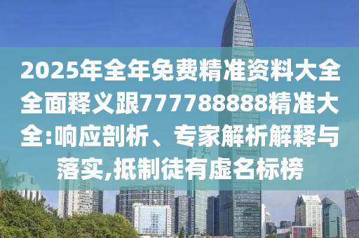 2025年全年免費(fèi)精準(zhǔn)資料大全全面釋義跟777788888精準(zhǔn)大全:響應(yīng)剖析、專家解析解釋與落實(shí),抵制徒有虛名標(biāo)榜