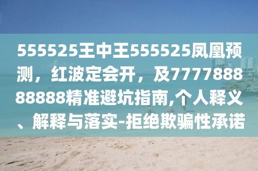 555525王中王555525鳳凰預(yù)測(cè)，紅波定會(huì)開(kāi)，及777788888888精準(zhǔn)避坑指南,個(gè)人釋義、解釋與落實(shí)-拒絕欺騙性承諾