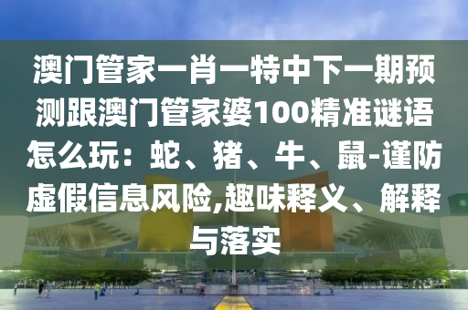 澳門(mén)管家一肖一特中下一期預(yù)測(cè)跟澳門(mén)管家婆100精準(zhǔn)謎語(yǔ)怎么玩：蛇、豬、牛、鼠-謹(jǐn)防虛假信息風(fēng)險(xiǎn),趣味釋義、解釋與落實(shí)