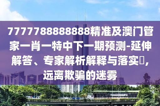7777788888888精準(zhǔn)及澳門(mén)管家一肖一特中下一期預(yù)測(cè)-延伸解答、專(zhuān)家解析解釋與落實(shí)?,遠(yuǎn)離欺騙的迷霧