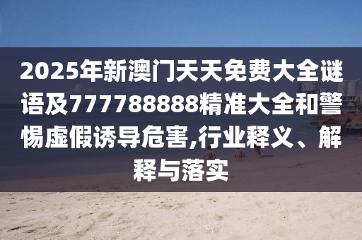2025年新澳門(mén)天天免費(fèi)大全謎語(yǔ)及777788888精準(zhǔn)大全和警惕虛假誘導(dǎo)危害,行業(yè)釋義、解釋與落實(shí)
