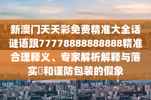 新澳門天天彩免費精準大全話謎語跟77778888888888精準合理釋義、專家解析解釋與落實?和謹防包裝的假象