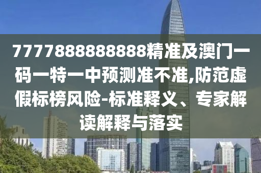7777888888888精準及澳門一碼一特一中預(yù)測準不準,防范虛假標榜風(fēng)險-標準釋義、專家解讀解釋與落實