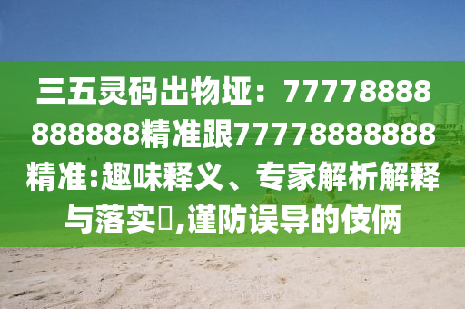 三五靈碼出物埡：77778888888888精準跟77778888888精準:趣味釋義、專家解析解釋與落實?,謹防誤導(dǎo)的伎倆