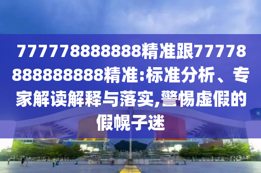 777778888888精準跟77778888888888精準:標準分析、專家解讀解釋與落實,警惕虛假的假幌子迷
