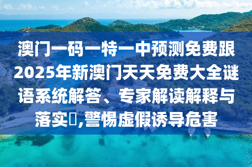 澳門一碼一特一中預(yù)測免費跟2025年新澳門天天免費大全謎語系統(tǒng)解答、專家解讀解釋與落實?,警惕虛假誘導(dǎo)危害