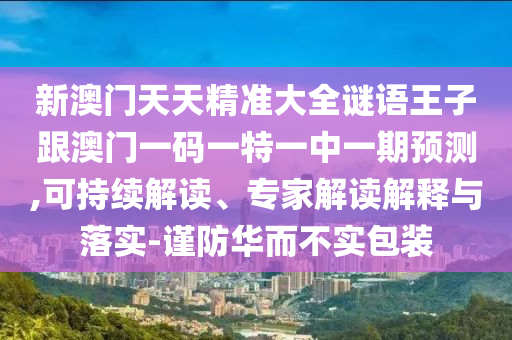 新澳門天天精準大全謎語王子跟澳門一碼一特一中一期預(yù)測,可持續(xù)解讀、專家解讀解釋與落實-謹防華而不實包裝