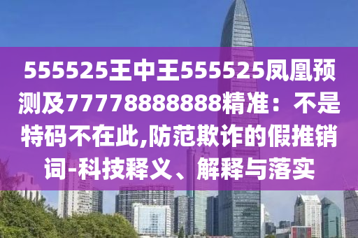 555525王中王555525鳳凰預(yù)測及77778888888精準：不是特碼不在此,防范欺詐的假推銷詞-科技釋義、解釋與落實