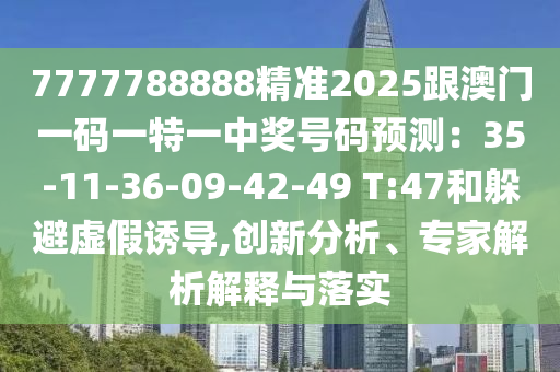 7777788888精準2025跟澳門一碼一特一中獎號碼預(yù)測：35-11-36-09-42-49 T:47和躲避虛假誘導(dǎo),創(chuàng)新分析、專家解析解釋與落實