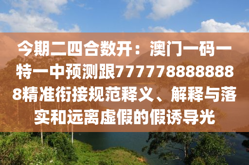 今期二四合數(shù)開：澳門一碼一特一中預測跟7777788888888精準銜接規(guī)范釋義、解釋與落實和遠離虛假的假誘導光