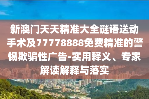 新澳門天天精準(zhǔn)大全謎語送動(dòng)手術(shù)及77778888免費(fèi)精準(zhǔn)的警惕欺騙性廣告-實(shí)用釋義、專家解讀解釋與落實(shí)