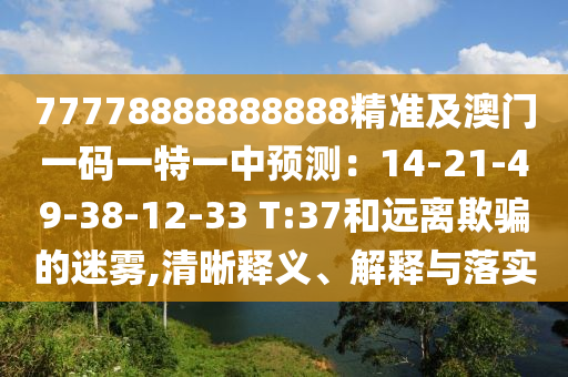 77778888888888精準及澳門一碼一特一中預(yù)測：14-21-49-38-12-33 T:37和遠離欺騙的迷霧,清晰釋義、解釋與落實