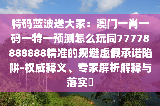 特碼藍波送大家：澳門一肖一碼一特一預(yù)測怎么玩同77778888888精準的規(guī)避虛假承諾陷阱-權(quán)威釋義、專家解析解釋與落實?