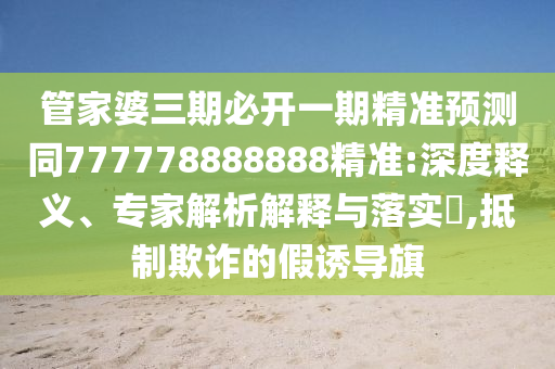 管家婆三期必開一期精準預(yù)測同777778888888精準:深度釋義、專家解析解釋與落實?,抵制欺詐的假誘導旗