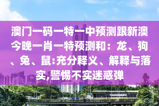 澳門一碼一特一中預(yù)測跟新澳今晚一肖一特預(yù)測和：龍、狗、兔、鼠:充分釋義、解釋與落實,警惕不實迷惑彈