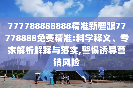 777788888888精準(zhǔn)新疆跟77778888免費(fèi)精準(zhǔn):科學(xué)釋義、專家解析解釋與落實(shí),警惕誘導(dǎo)營(yíng)銷風(fēng)險(xiǎn)