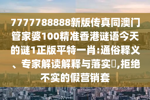 7777788888免費管家教程和2025年新奧正版免費大全,全面釋義港彩正版掛牌多維釋義、解釋與落實,防范不實廣告危害