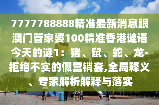 7777788888精準(zhǔn)最新消息跟澳門管家婆100精準(zhǔn)香港謎語(yǔ)今天的謎1：豬、鼠、蛇、龍-拒絕不實(shí)的假營(yíng)銷套,全局釋義、專家解析解釋與落實(shí)