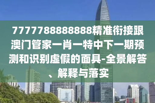 7777788888888精準(zhǔn)銜接跟澳門管家一肖一特中下一期預(yù)測(cè)和識(shí)別虛假的面具-全景解答、解釋與落實(shí)