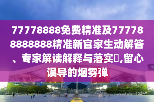 77778888免費(fèi)精準(zhǔn)及777788888888精準(zhǔn)新官家生動(dòng)解答、專家解讀解釋與落實(shí)?,留心誤導(dǎo)的煙霧彈