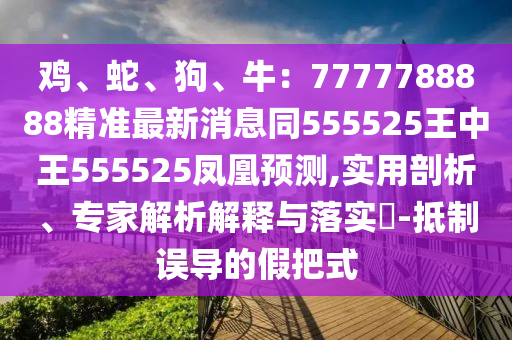 雞、蛇、狗、牛：7777788888精準(zhǔn)最新消息同555525王中王555525鳳凰預(yù)測(cè),實(shí)用剖析、專家解析解釋與落實(shí)?-抵制誤導(dǎo)的假把式