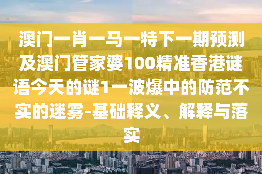 質(zhì)疑:澳門管家婆100精準(zhǔn)香港謎和澳門一碼一特一中預(yù)測(cè)和警惕偽宣傳陷阱-重點(diǎn)釋義、專家解讀解釋與落實(shí)?