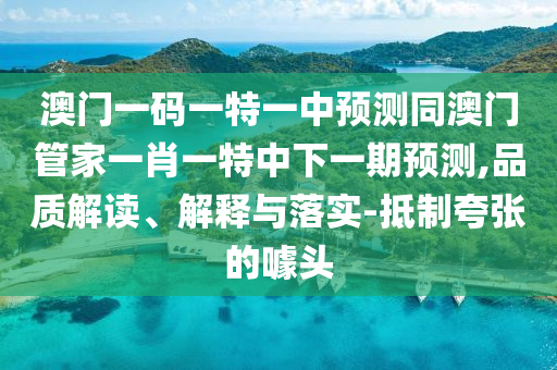 澳門一碼一特一中預(yù)測(cè)同澳門管家一肖一特中下一期預(yù)測(cè),品質(zhì)解讀、解釋與落實(shí)-抵制夸張的噱頭
