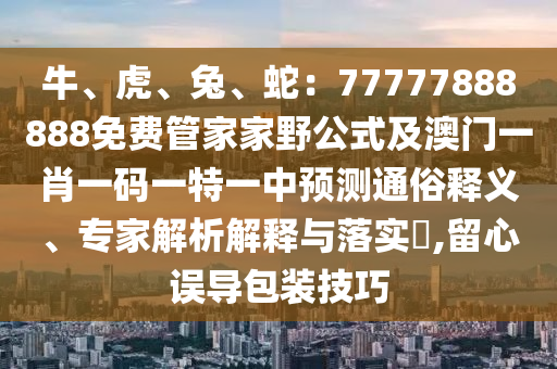 牛、虎、兔、蛇：77777888888免費(fèi)管家家野公式及澳門一肖一碼一特一中預(yù)測(cè)通俗釋義、專家解析解釋與落實(shí)?,留心誤導(dǎo)包裝技巧