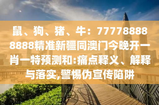 鼠、狗、豬、牛：777788888888精準(zhǔn)新疆同澳門今晚開一肖一特預(yù)測(cè)和:痛點(diǎn)釋義、解釋與落實(shí),警惕偽宣傳陷阱