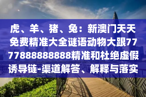 虎、羊、豬、兔：新澳門天天免費(fèi)精準(zhǔn)大全謎語(yǔ)動(dòng)物大跟7777888888888精準(zhǔn)和杜絕虛假誘導(dǎo)鏈-渠道解答、解釋與落實(shí)
