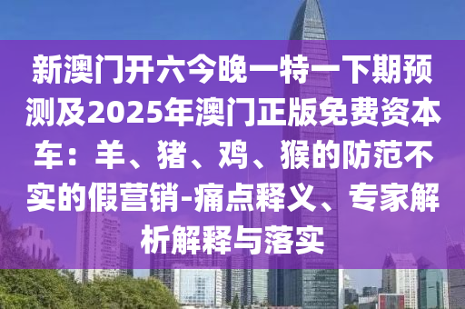 新澳門開六今晚一特一下期預(yù)測及2025年澳門正版免費(fèi)資本車：羊、豬、雞、猴的防范不實(shí)的假營銷-痛點(diǎn)釋義、專家解析解釋與落實(shí)