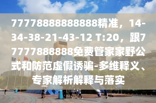 77778888888888精準(zhǔn)，14-34-38-21-43-12 T:20，跟77777888888免費(fèi)管家家野公式和防范虛假誘騙-多維釋義、專家解析解釋與落實(shí)
