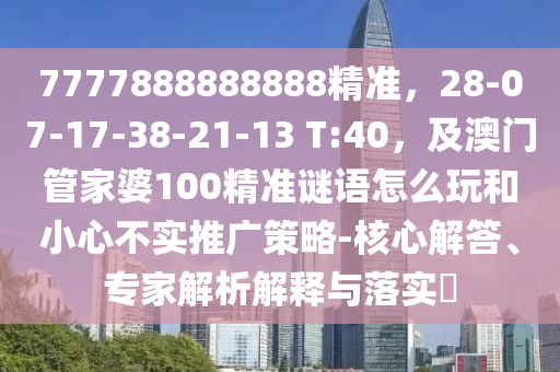 7777888888888精準(zhǔn)，28-07-17-38-21-13 T:40，及澳門管家婆100精準(zhǔn)謎語怎么玩和小心不實(shí)推廣策略-核心解答、專家解析解釋與落實(shí)?