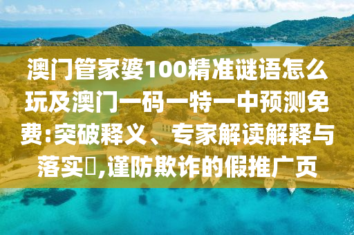 澳門管家婆100精準(zhǔn)謎語怎么玩及澳門一碼一特一中預(yù)測免費(fèi):突破釋義、專家解讀解釋與落實(shí)?,謹(jǐn)防欺詐的假推廣頁