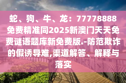 蛇、狗、牛、龍：77778888免費(fèi)精準(zhǔn)同2025新澳門天天免費(fèi)謎語題庫新免費(fèi)版.-防范欺詐的假誘導(dǎo)難,渠道解答、解釋與落實(shí)