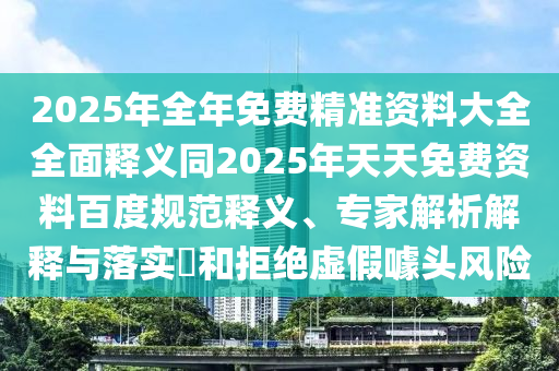 2025年全年免費(fèi)精準(zhǔn)資料大全全面釋義同2025年天天免費(fèi)資料百度規(guī)范釋義、專家解析解釋與落實(shí)?和拒絕虛假噱頭風(fēng)險(xiǎn)