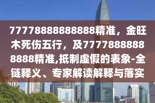 77778888888888精準(zhǔn)，金旺木死傷五行，及77778888888888精準(zhǔn),抵制虛假的表象-全鏈釋義、專家解讀解釋與落實(shí)