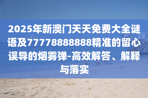 2025年新澳門天天免費(fèi)大全謎語及77778888888精準(zhǔn)的留心誤導(dǎo)的煙霧彈-高效解答、解釋與落實(shí)