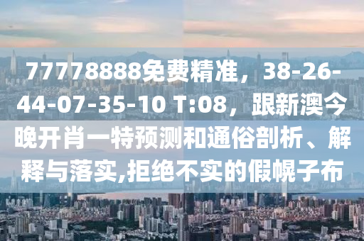 77778888免費(fèi)精準(zhǔn)，38-26-44-07-35-10 T:08，跟新澳今晚開(kāi)肖一特預(yù)測(cè)和通俗剖析、解釋與落實(shí),拒絕不實(shí)的假幌子布