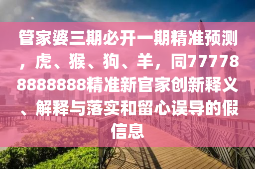 管家婆三期必開(kāi)一期精準(zhǔn)預(yù)測(cè)，虎、猴、狗、羊，同777788888888精準(zhǔn)新官家創(chuàng)新釋義、解釋與落實(shí)和留心誤導(dǎo)的假信息