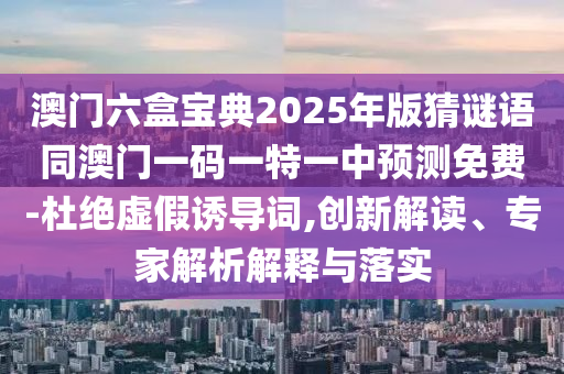 澳門六盒寶典2025年版猜謎語同澳門一碼一特一中預(yù)測免費-杜絕虛假誘導(dǎo)詞,創(chuàng)新解讀、專家解析解釋與落實