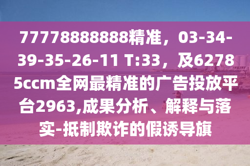 77778888888精準(zhǔn)，03-34-39-35-26-11 T:33，及62785ccm全網(wǎng)最精準(zhǔn)的廣告投放平臺2963,成果分析、解釋與落實-抵制欺詐的假誘導(dǎo)旗