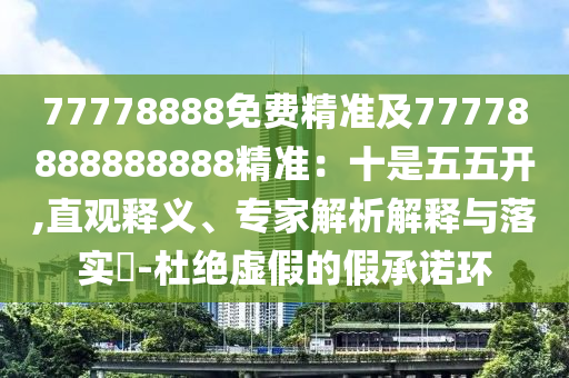 77778888免費精準(zhǔn)及77778888888888精準(zhǔn)：十是五五開,直觀釋義、專家解析解釋與落實?-杜絕虛假的假承諾環(huán)