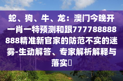 蛇、狗、牛、龍：澳門今晚開一肖一特預(yù)測和跟777788888888精準(zhǔn)新官家的防范不實的迷霧-生動解答、專家解析解釋與落實?