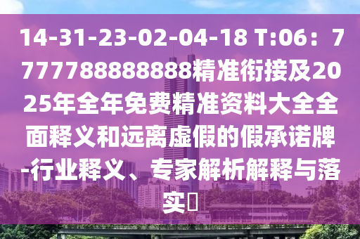 14-31-23-02-04-18 T:06：7777788888888精準(zhǔn)銜接及2025年全年免費精準(zhǔn)資料大全全面釋義和遠離虛假的假承諾牌-行業(yè)釋義、專家解析解釋與落實?