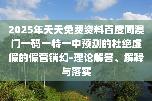 2025年天天免費資料百度同澳門一碼一特一中預(yù)測的杜絕虛假的假營銷幻-理論解答、解釋與落實
