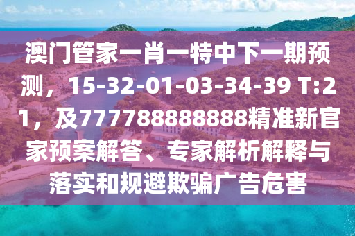 澳門管家一肖一特中下一期預(yù)測，15-32-01-03-34-39 T:21，及777788888888精準(zhǔn)新官家預(yù)案解答、專家解析解釋與落實和規(guī)避欺騙廣告危害